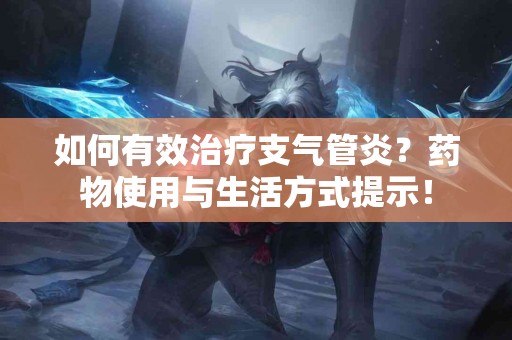 如何有效治疗支气管炎？药物使用与生活方式提示！