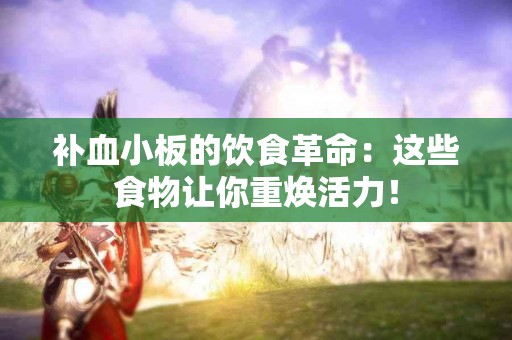 补血小板的饮食革命：这些食物让你重焕活力！