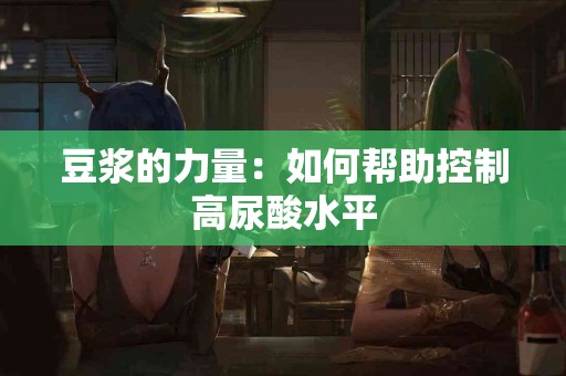 豆浆的力量：如何帮助控制高尿酸水平