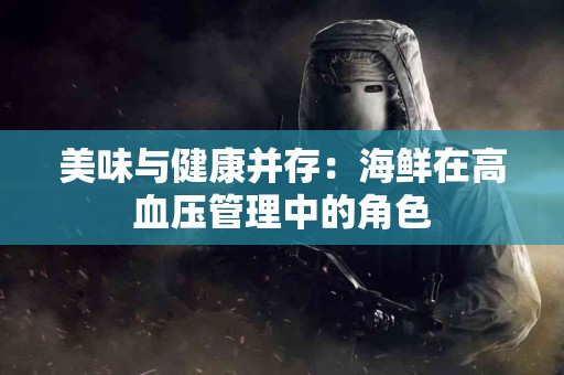 美味与健康并存:海鲜在高血压管理中的角色 美味与健康并存:海鲜在高血压管理中的角色