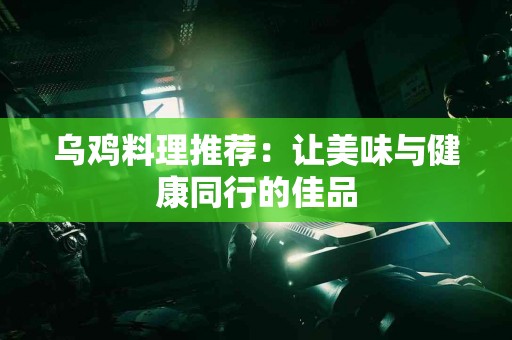 乌鸡料理推荐：让美味与健康同行的佳品