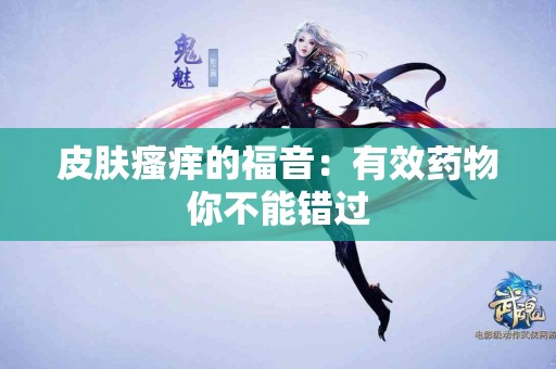 皮肤瘙痒的福音:有效药物你不能错过 皮肤瘙痒的福音:有效药物你不能错过