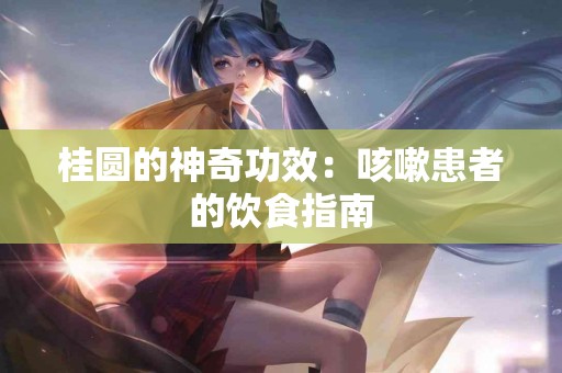 桂圆的神奇功效：咳嗽患者的饮食指南