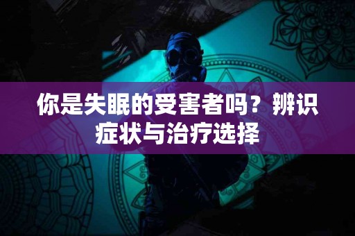 你是失眠的受害者吗？辨识症状与治疗选择