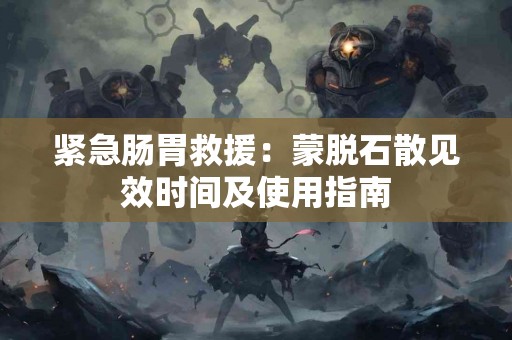 紧急肠胃救援:蒙脱石散见效时间及使用指南 紧急肠胃救援:蒙脱石散见效时间及使用指南