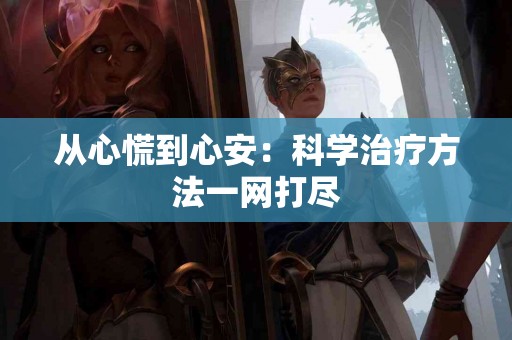从心慌到心安:科学治疗方法一网打尽 从心慌到心安:科学治疗方法一网打尽