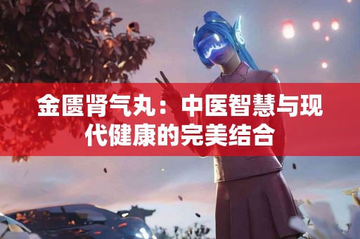 金匮肾气丸：中医智慧与现代健康的完美结合