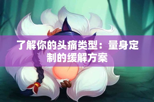 了解你的头痛类型:量身定制的缓解方案 了解你的头痛类型:量身定制的缓解方案