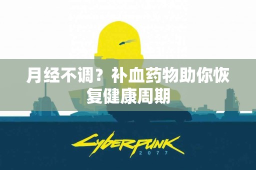 月经不调?补血药物助你恢复健康周期 月经不调?补血药物助你恢复健康周期