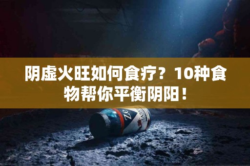 阴虚火旺如何食疗？10种食物帮你平衡阴阳！