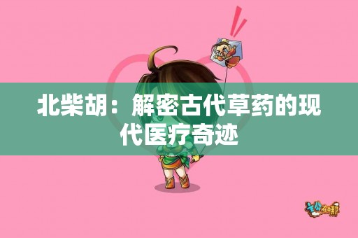 北柴胡:解密古代草药的现代医疗奇迹 北柴胡:解密古代草药的现代医疗奇迹