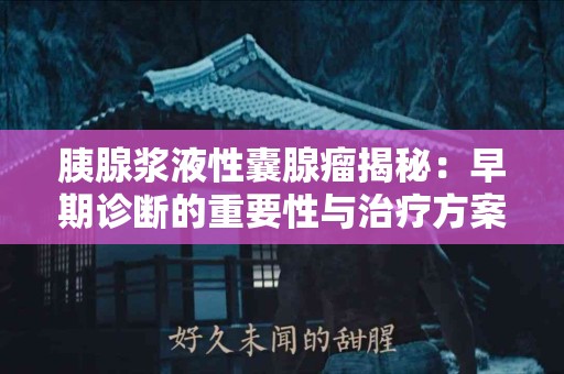 胰腺浆液性囊腺瘤揭秘：早期诊断的重要性与治疗方案