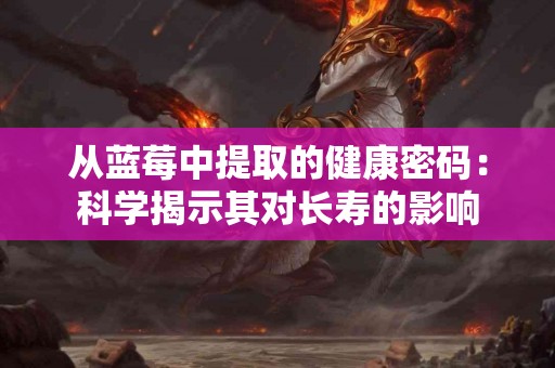 从蓝莓中提取的健康密码：科学揭示其对长寿的影响