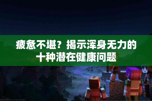 疲惫不堪?揭示浑身无力的十种潜在健康问题 疲惫不堪?揭示浑身无力的十种潜在健康问题