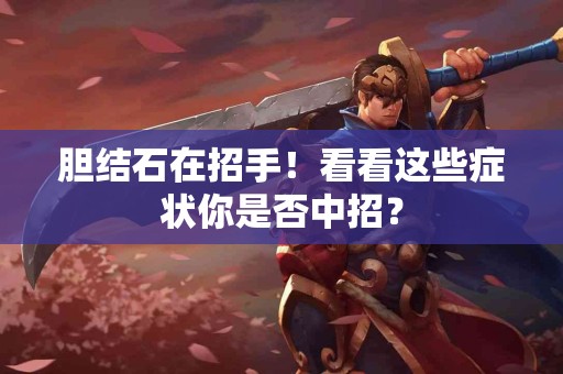 胆结石在招手!看看这些症状你是否中招? 胆结石在招手!看看这些症状你是否中招?