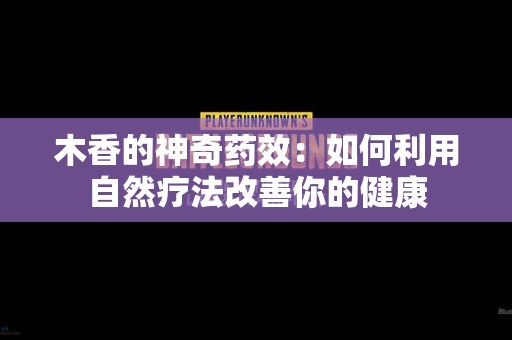 木香的神奇药效：如何利用自然疗法改善你的健康