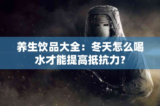 养生饮品大全：冬天怎么喝水才能提高抵抗力？