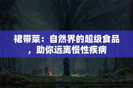 裙带菜:自然界的超级食品,助你远离慢性疾病 裙带菜:自然界的超级食品,助你远离慢性疾病