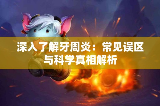 深入了解牙周炎:常见误区与科学真相解析 深入了解牙周炎:常见误区与科学真相解析