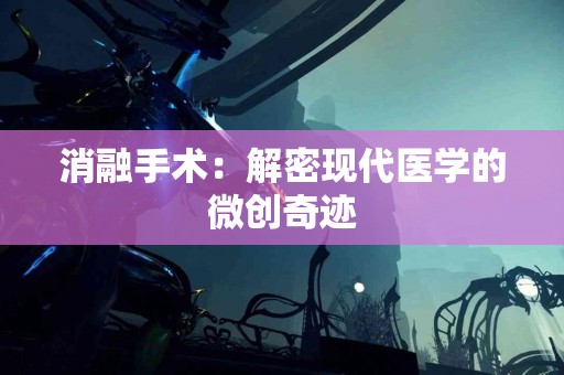 消融手术：解密现代医学的微创奇迹