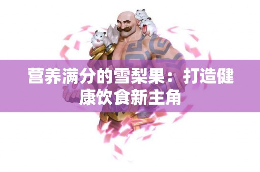 营养满分的雪梨果：打造健康饮食新主角