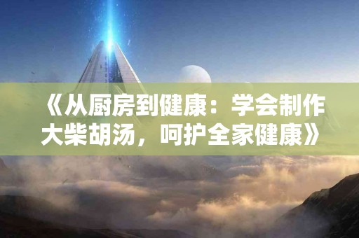 《从厨房到健康:学会制作大柴胡汤,呵护全家健康》 《从厨房到健康:学会制作大柴胡汤,呵护全家健康》