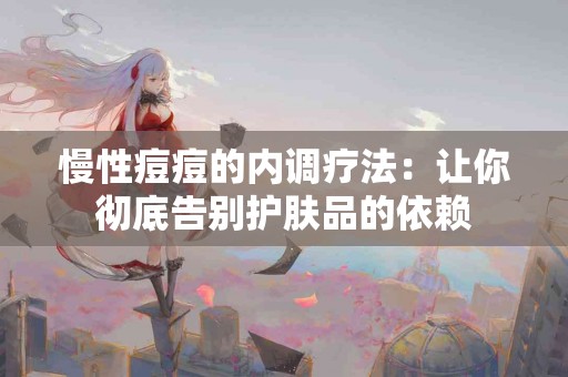 慢性痘痘的内调疗法:让你彻底告别护肤品的依赖 慢性痘痘的内调疗法:让你彻底告别护肤品的依赖