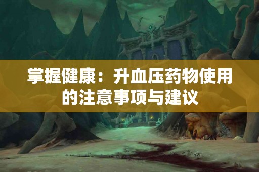 掌握健康:升血压药物使用的注意事项与建议 掌握健康:升血压药物使用的注意事项与建议