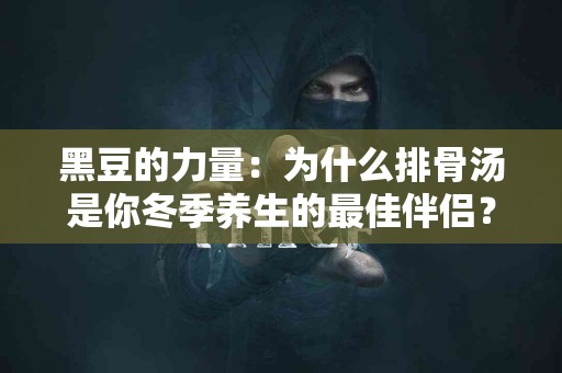 黑豆的力量：为什么排骨汤是你冬季养生的最佳伴侣？