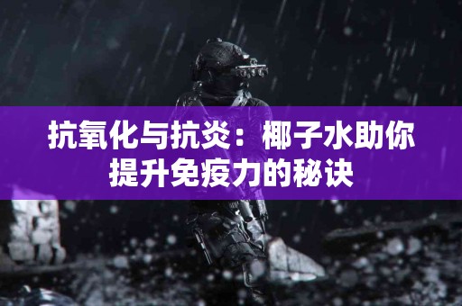 抗氧化与抗炎：椰子水助你提升免疫力的秘诀