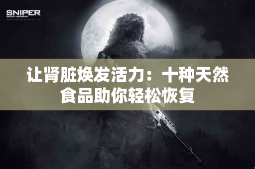 让肾脏焕发活力:十种天然食品助你轻松恢复 让肾脏焕发活力:十种天然食品助你轻松恢复