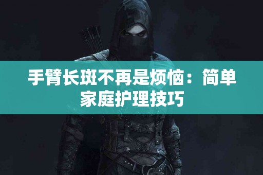 手臂长斑不再是烦恼：简单家庭护理技巧