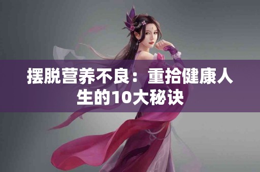 摆脱营养不良:重拾健康人生的10大秘诀 摆脱营养不良:重拾健康人生的10大秘诀