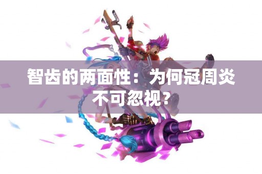 智齿的两面性：为何冠周炎不可忽视？