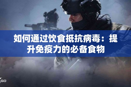 如何通过饮食抵抗病毒：提升免疫力的必备食物