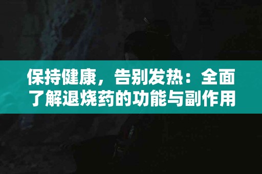 保持健康,告别发热:全面了解退烧药的功能与副作用 保持健康,告别发热:全面了解退烧药的功能与副作用