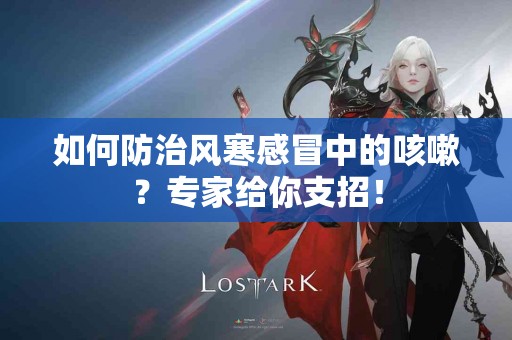 如何防治风寒感冒中的咳嗽？专家给你支招！