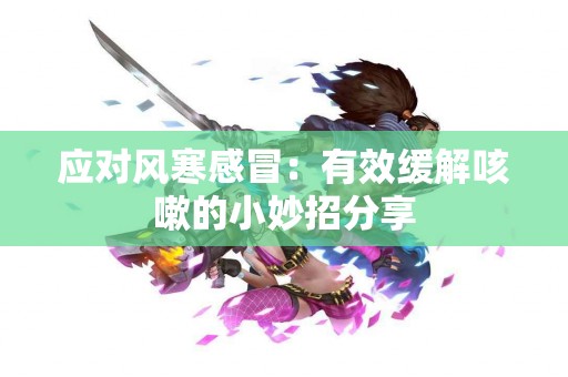 应对风寒感冒：有效缓解咳嗽的小妙招分享