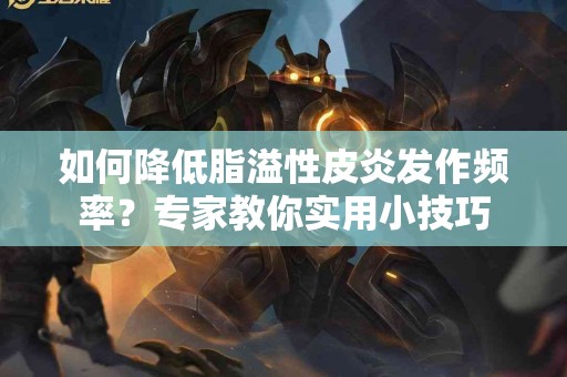 如何降低脂溢性皮炎发作频率？专家教你实用小技巧