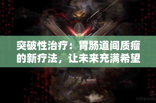 突破性治疗：胃肠道间质瘤的新疗法，让未来充满希望