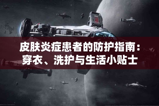皮肤炎症患者的防护指南：穿衣、洗护与生活小贴士