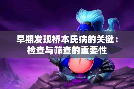 早期发现桥本氏病的关键:检查与筛查的重要性 早期发现桥本氏病的关键:检查与筛查的重要性