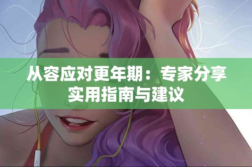 从容应对更年期:专家分享实用指南与建议 从容应对更年期:专家分享实用指南与建议