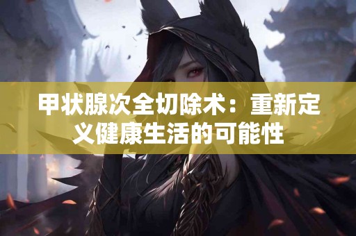 甲状腺次全切除术：重新定义健康生活的可能性
