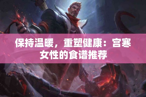 保持温暖,重塑健康:宫寒女性的食谱推荐 保持温暖,重塑健康:宫寒女性的食谱推荐