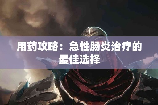 用药攻略：急性肠炎治疗的最佳选择