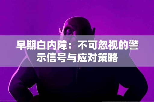 早期白内障：不可忽视的警示信号与应对策略