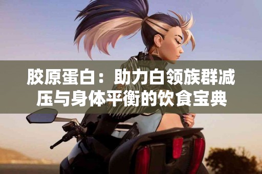 胶原蛋白：助力白领族群减压与身体平衡的饮食宝典