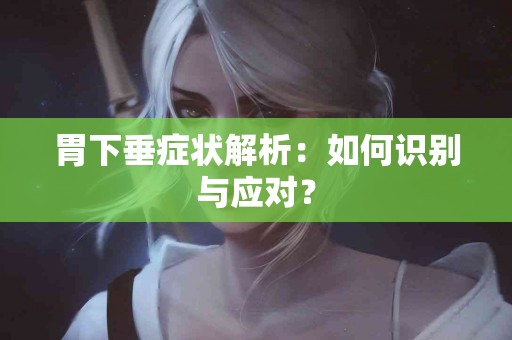 胃下垂症状解析:如何识别与应对? 胃下垂症状解析:如何识别与应对?