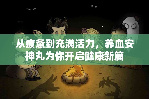 从疲惫到充满活力,养血安神丸为你开启健康新篇 从疲惫到充满活力,养血安神丸为你开启健康新篇